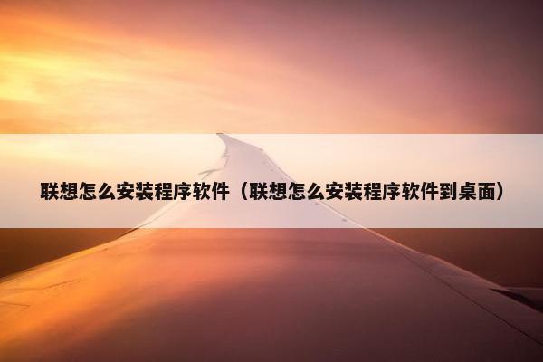 联想怎么安装程序软件（联想怎么安装程序软件到桌面）