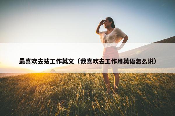 最喜欢去站工作英文（我喜欢去工作用英语怎么说）