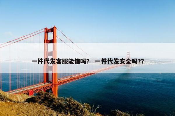一件代发客服能信吗？ 一件代发安全吗?？