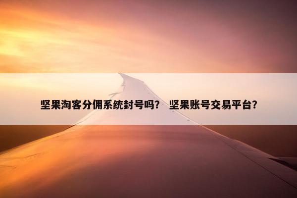 坚果淘客分佣系统封号吗？ 坚果账号交易平台？