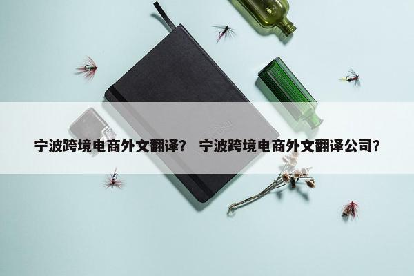 宁波跨境电商外文翻译？ 宁波跨境电商外文翻译公司？