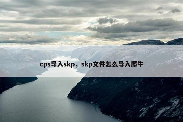 cps导入skp，skp文件怎么导入犀牛