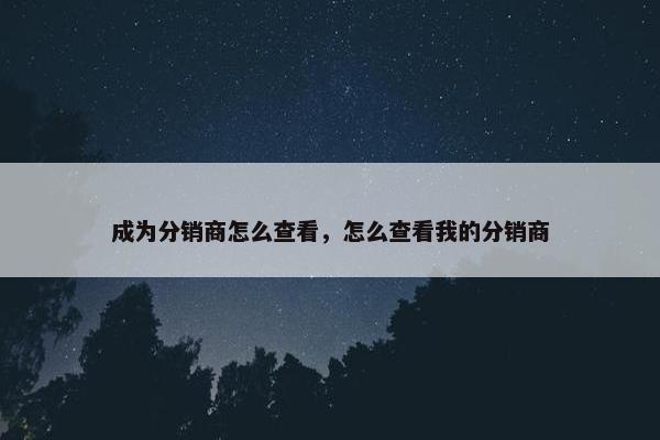 成为分销商怎么查看，怎么查看我的分销商