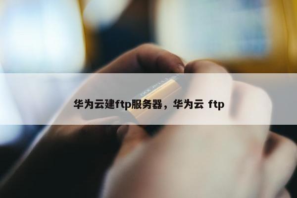 华为云建ftp服务器，华为云 ftp