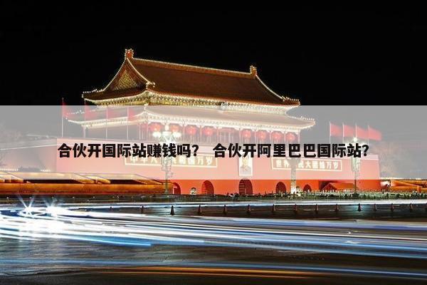 合伙开国际站赚钱吗？ 合伙开阿里巴巴国际站？