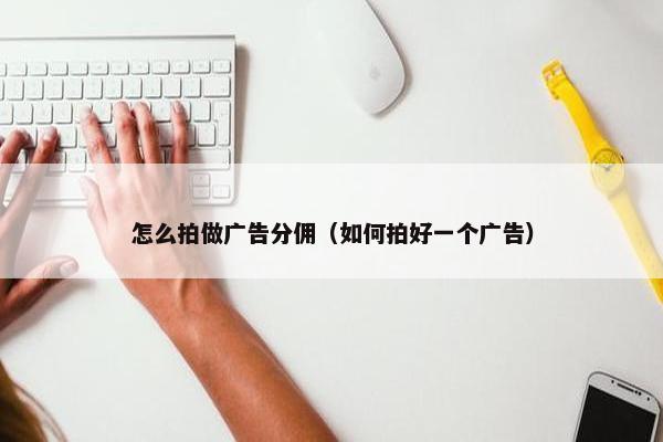 怎么拍做广告分佣（如何拍好一个广告）