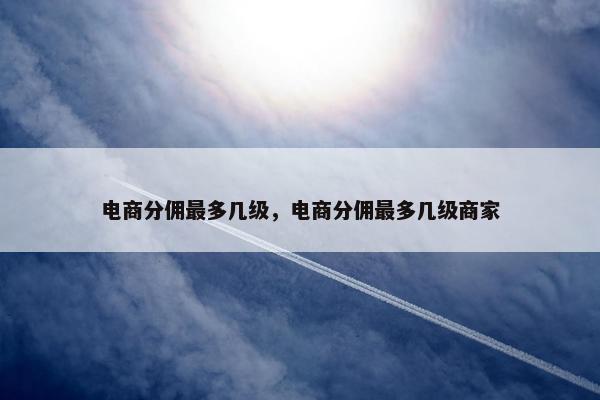 电商分佣最多几级，电商分佣最多几级商家