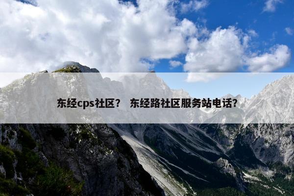 东经cps社区？ 东经路社区服务站电话？