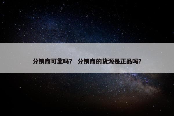 分销商可靠吗？ 分销商的货源是正品吗？