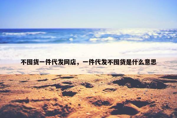 不囤货一件代发网店，一件代发不囤货是什么意思