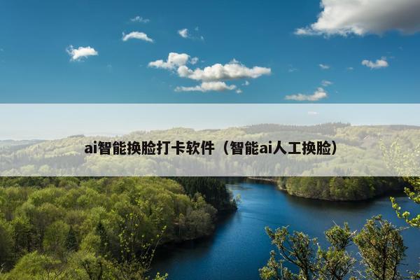 ai智能换脸打卡软件（智能ai人工换脸）