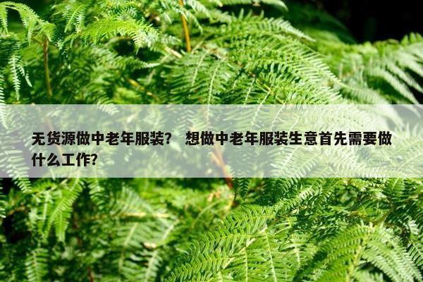 无货源做中老年服装？ 想做中老年服装生意首先需要做什么工作？