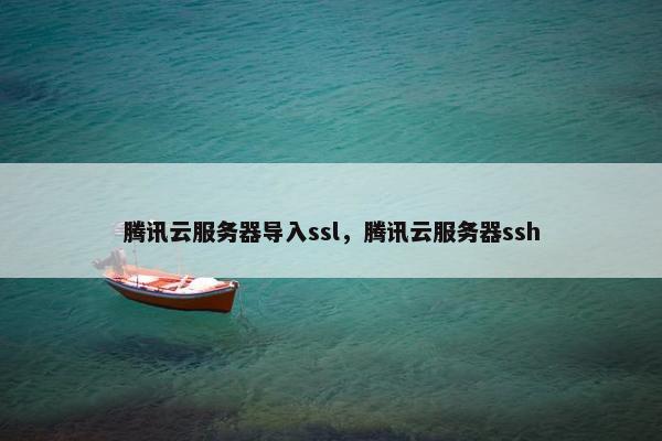 腾讯云服务器导入ssl，腾讯云服务器ssh