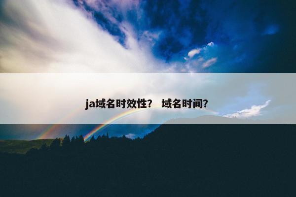 ja域名时效性？ 域名时间？