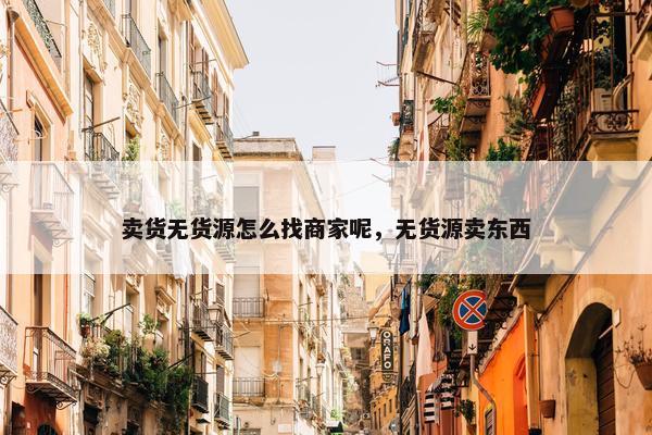 卖货无货源怎么找商家呢，无货源卖东西