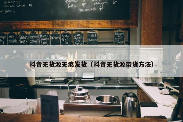 抖音无货源无痕发货（抖音无货源带货方法）