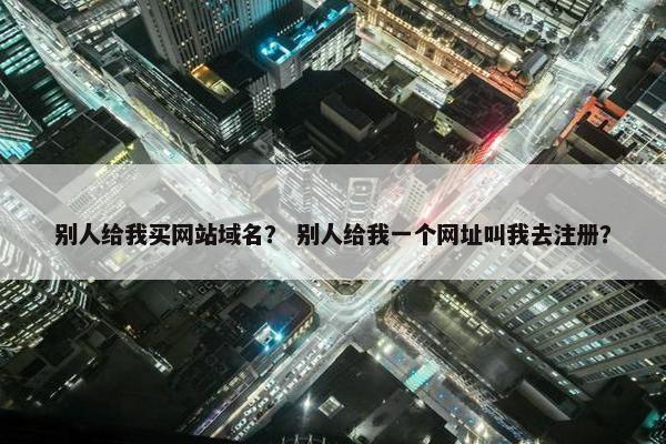 别人给我买网站域名？ 别人给我一个网址叫我去注册？