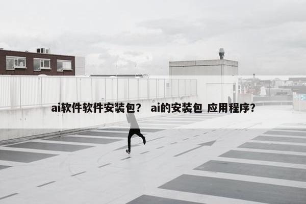 ai软件软件安装包？ ai的安装包 应用程序？