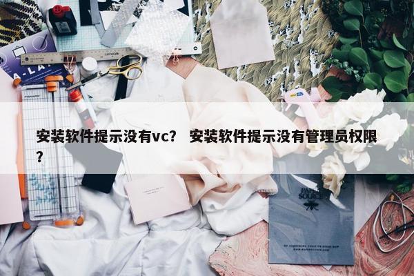安装软件提示没有vc？ 安装软件提示没有管理员权限？