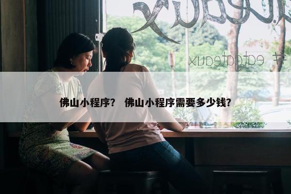 佛山小程序？ 佛山小程序需要多少钱？