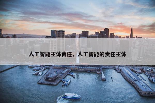 人工智能主体责任，人工智能的责任主体