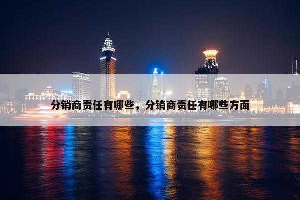 分销商责任有哪些，分销商责任有哪些方面