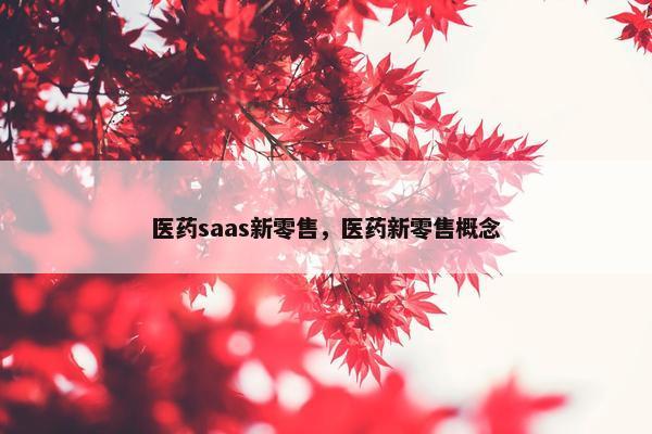 医药saas新零售，医药新零售概念