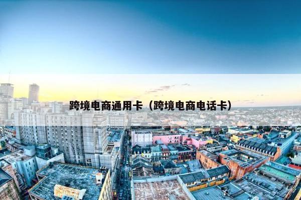 跨境电商通用卡（跨境电商电话卡）