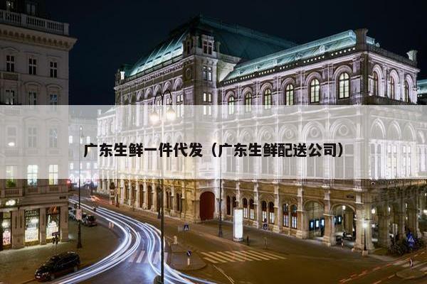 广东生鲜一件代发（广东生鲜配送公司）