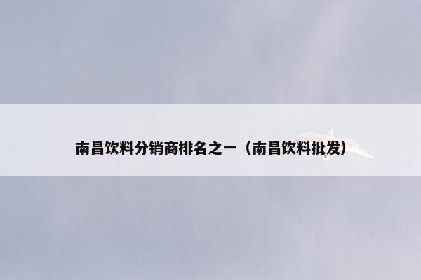 南昌饮料分销商排名之一（南昌饮料批发）