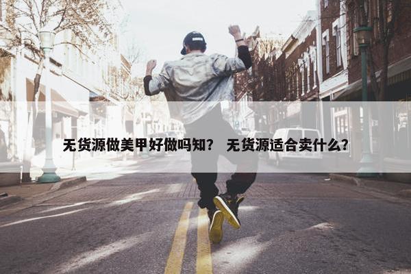 无货源做美甲好做吗知？ 无货源适合卖什么？