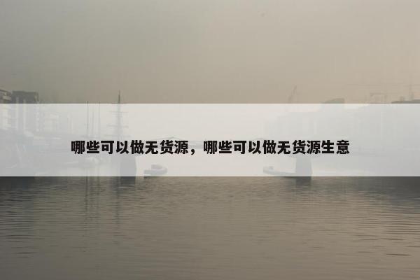 哪些可以做无货源，哪些可以做无货源生意