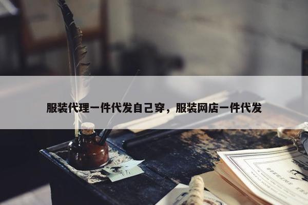 服装代理一件代发自己穿，服装网店一件代发