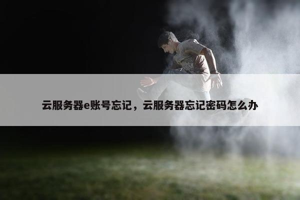 云服务器e账号忘记，云服务器忘记密码怎么办