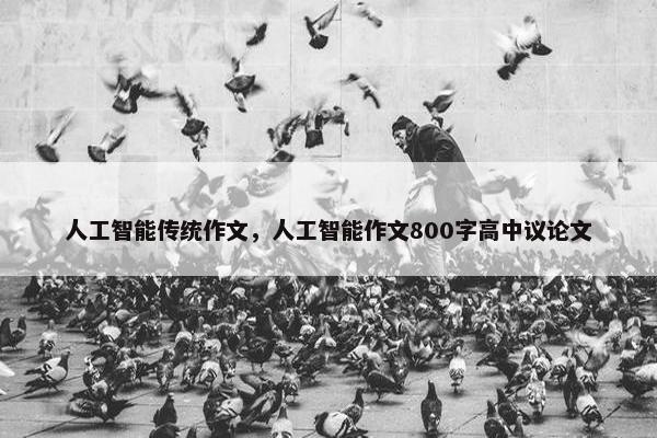 人工智能传统作文，人工智能作文800字高中议论文