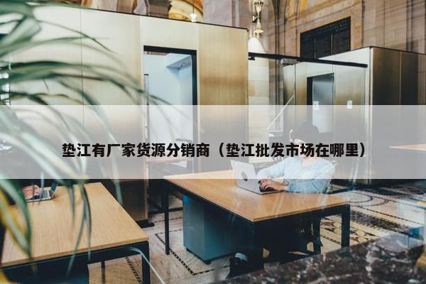 垫江有厂家货源分销商（垫江批发市场在哪里）