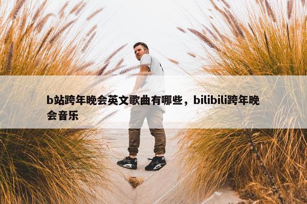 b站跨年晚会英文歌曲有哪些，bilibili跨年晚会音乐