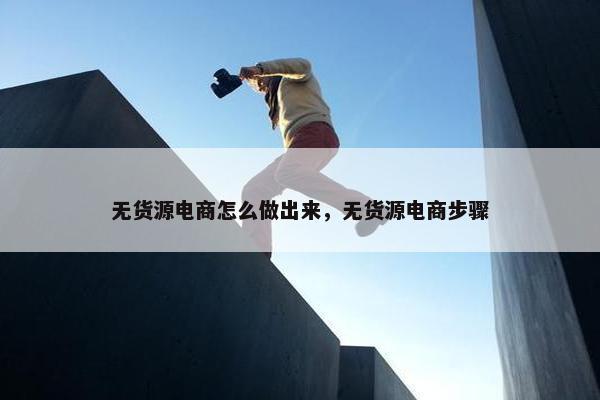 无货源电商怎么做出来，无货源电商步骤