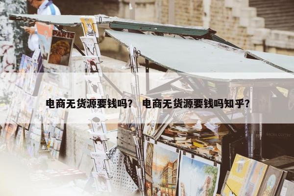 电商无货源要钱吗？ 电商无货源要钱吗知乎？