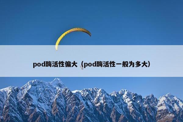 pod酶活性偏大（pod酶活性一般为多大）