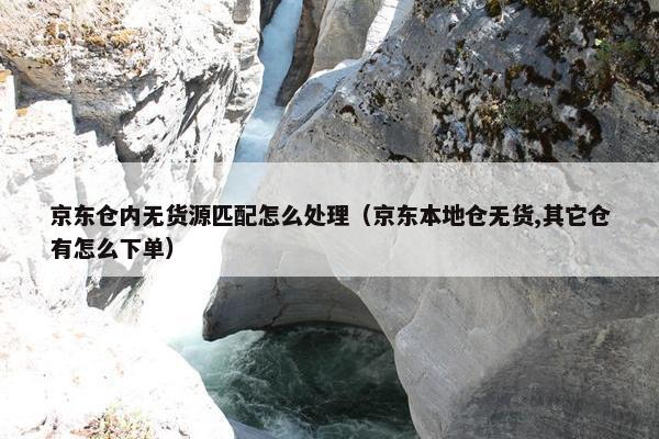 京东仓内无货源匹配怎么处理（京东本地仓无货,其它仓有怎么下单）