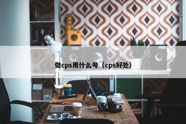 做cps用什么号（cps好处）