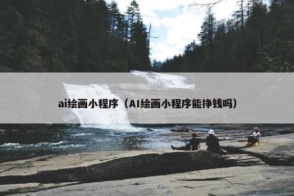 ai绘画小程序（AI绘画小程序能挣钱吗）