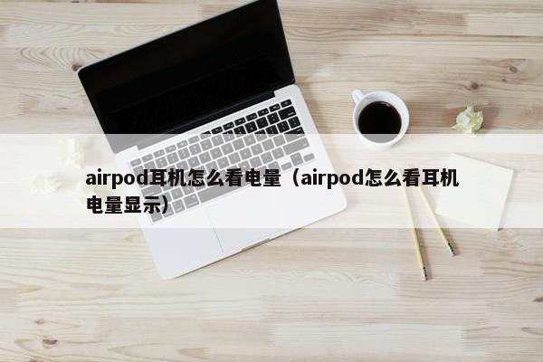 airpod耳机怎么看电量（airpod怎么看耳机电量显示）