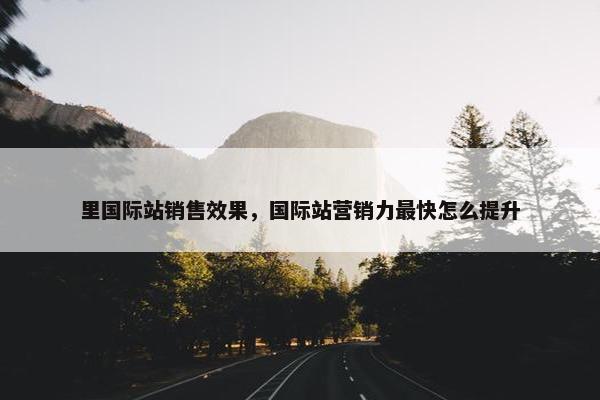 里国际站销售效果，国际站营销力最快怎么提升