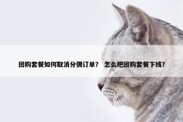 团购套餐如何取消分佣订单？ 怎么把团购套餐下线？