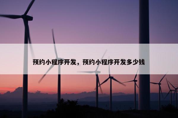预约小程序开发，预约小程序开发多少钱
