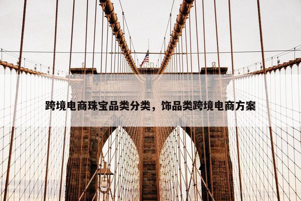 跨境电商珠宝品类分类，饰品类跨境电商方案