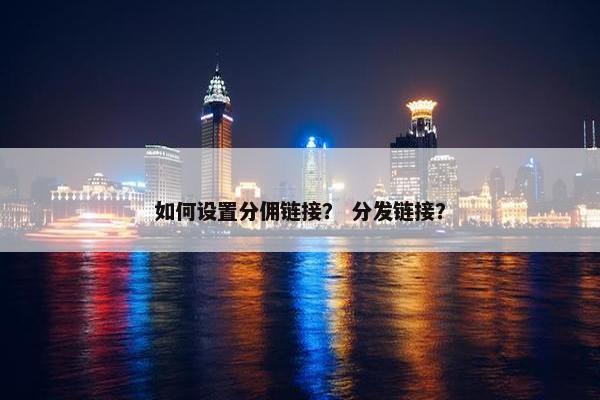 如何设置分佣链接？ 分发链接？