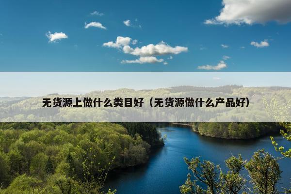无货源上做什么类目好（无货源做什么产品好）